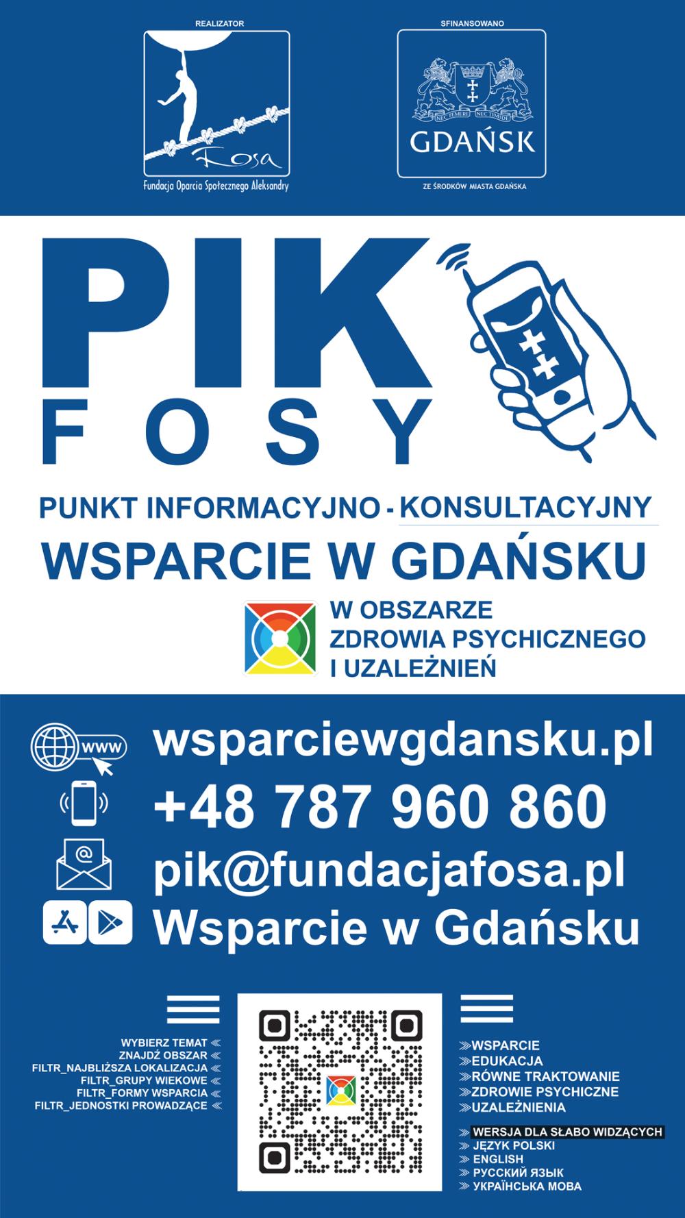 Plakat informacyjny Punktu Informacyjno-Konsultacyjnego PIK FOSY. U góry znajdują się logotypy Fundacji Oparcia Społecznego Aleksandry FOSA oraz Miasta Gdańska z informacją o finansowaniu ze środków miasta. Centralną część zajmuje duży napis „PIK FOSY” oraz grafika dłoni trzymającej telefon. Poniżej widnieje tekst: „Punkt Informacyjno-Konsultacyjny. Wsparcie w Gdańsku w obszarze zdrowia psychicznego i uzależnień”. W dolnej części podano dane kontaktowe: strona internetowa wsparciewgdansku.pl, telefon 787 960 860, adres e-mail pik@fundacjafosa.pl oraz aplikacja „Wsparcie w Gdańsku”. Na dole znajduje się kod QR prowadzący do serwisu oraz informacje o dostępnych obszarach wsparcia, m.in. edukacji, zdrowiu psychicznym i uzależnieniach, a także o wersjach językowych i wersji dla osób słabowidzących.